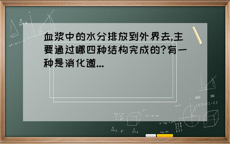 血浆中的水分排放到外界去,主要通过哪四种结构完成的?有一种是消化道...