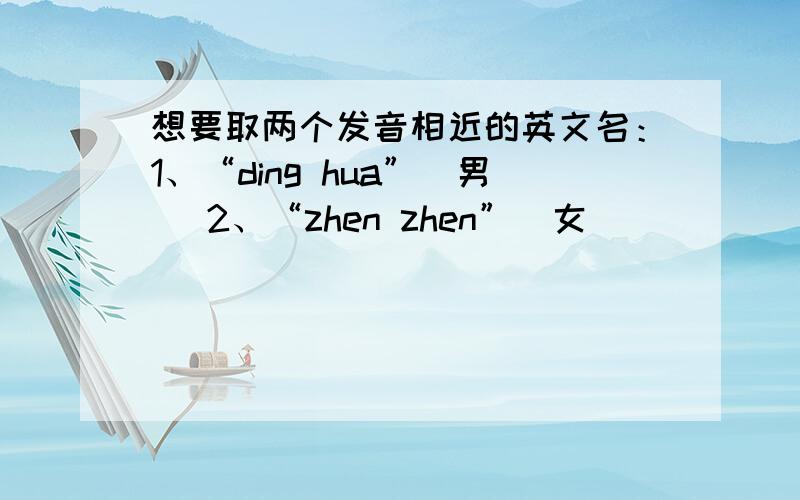 想要取两个发音相近的英文名：1、“ding hua”（男） 2、“zhen zhen”（女）