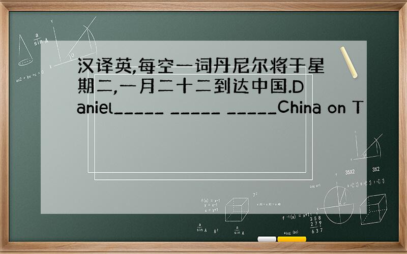 汉译英,每空一词丹尼尔将于星期二,一月二十二到达中国.Daniel_____ _____ _____China on T