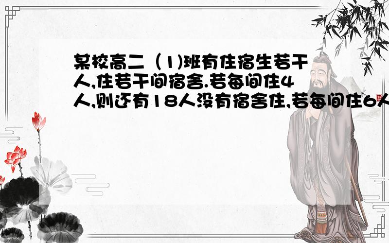 某校高二（1)班有住宿生若干人,住若干间宿舍.若每间住4人,则还有18人没有宿舍住,若每间住6人,则有一