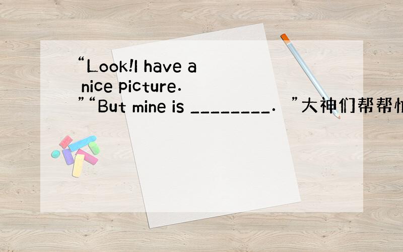 “Look!I have a nice picture．”“But mine is ________．”大神们帮帮忙