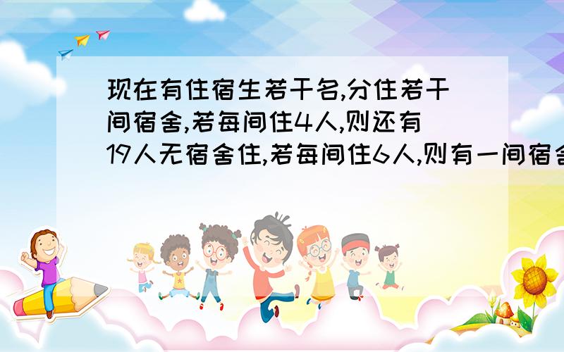 现在有住宿生若干名,分住若干间宿舍,若每间住4人,则还有19人无宿舍住,若每间住6人,则有一间宿舍不空