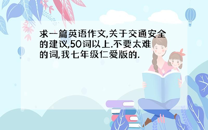 求一篇英语作文,关于交通安全的建议,50词以上.不要太难的词,我七年级仁爱版的.