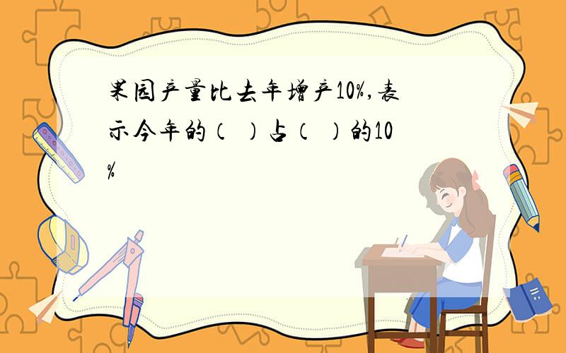 果园产量比去年增产10%,表示今年的（ ）占（ ）的10%