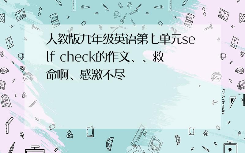 人教版九年级英语第七单元self check的作文、、救命啊、感激不尽