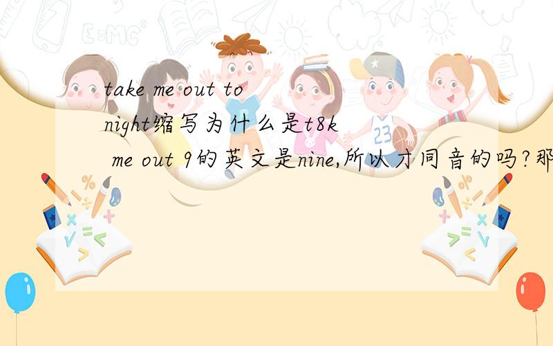 take me out tonight缩写为什么是t8k me out 9的英文是nine,所以才同音的吗?那take呢