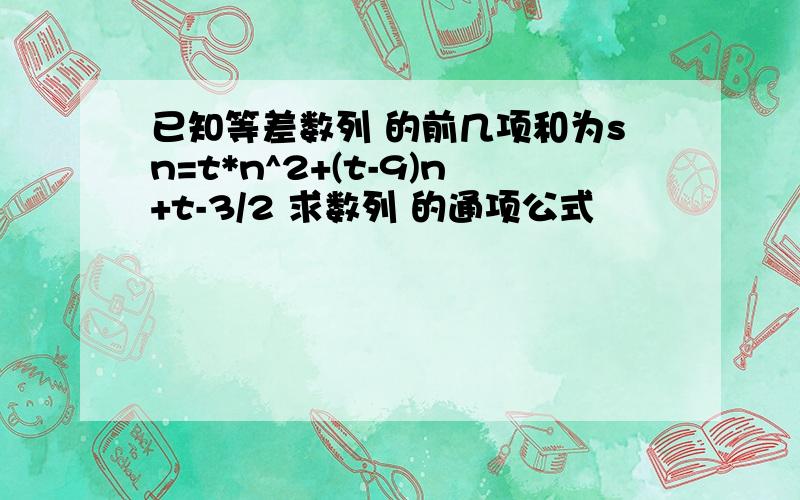 已知等差数列 的前几项和为sn=t*n^2+(t-9)n+t-3/2 求数列 的通项公式