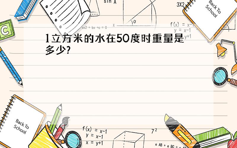 1立方米的水在50度时重量是多少?