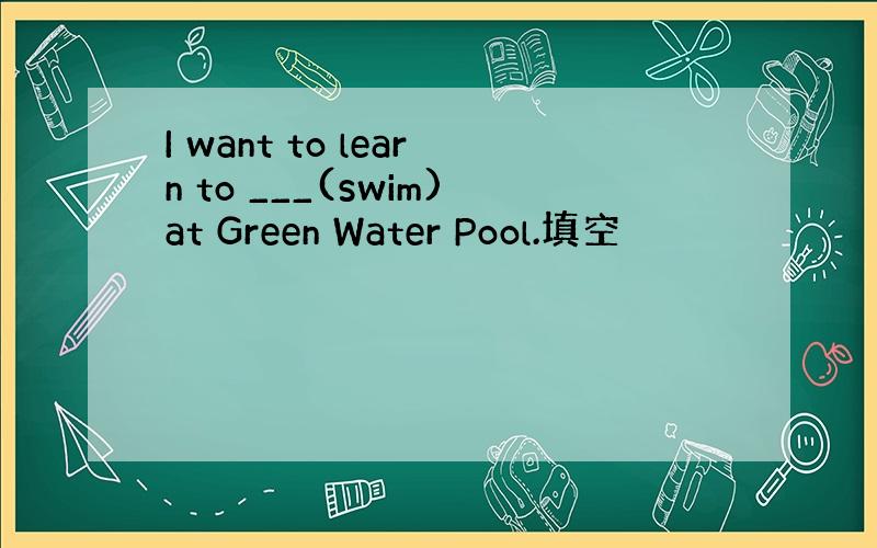 I want to learn to ___(swim)at Green Water Pool.填空