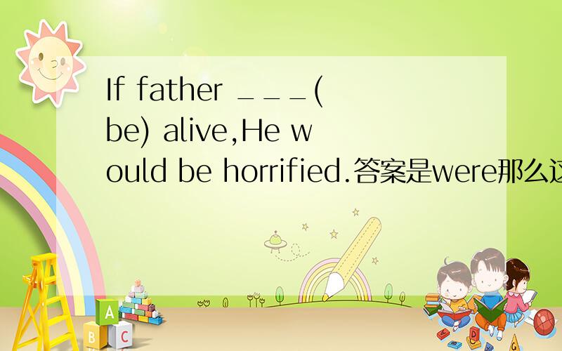 If father ___(be) alive,He would be horrified.答案是were那么这句话是什