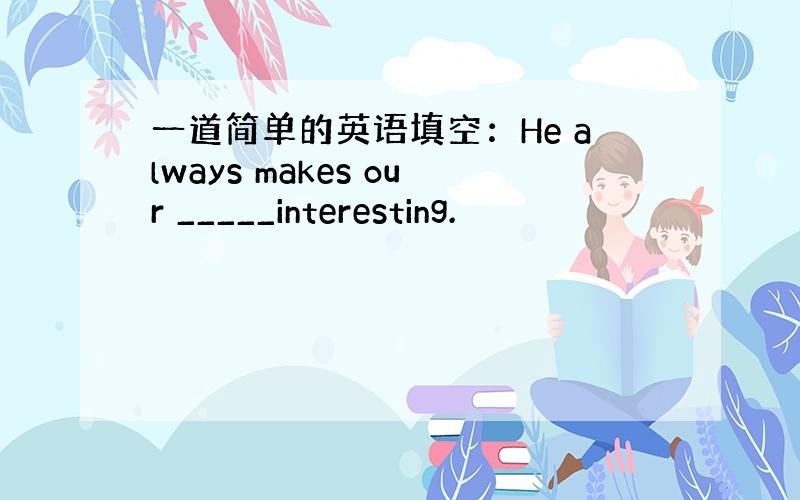 一道简单的英语填空：He always makes our _____interesting.