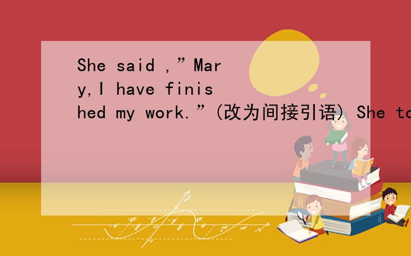 She said ,”Mary,I have finished my work.”(改为间接引语) She told M