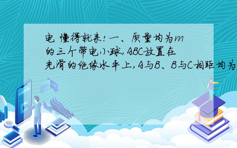 电 懂得就来!一、质量均为m的三个带电小球,ABC放置在光滑的绝缘水平上,A与B、B与C相距均为1,A的电荷量为8q,B