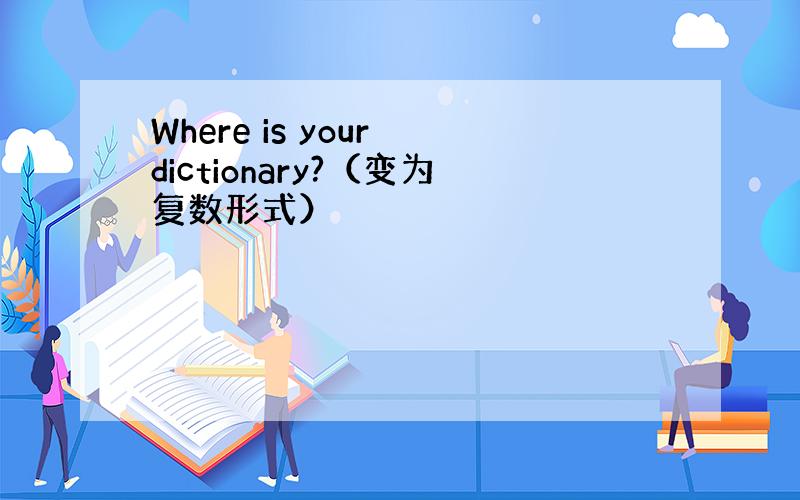 Where is your dictionary?（变为复数形式）