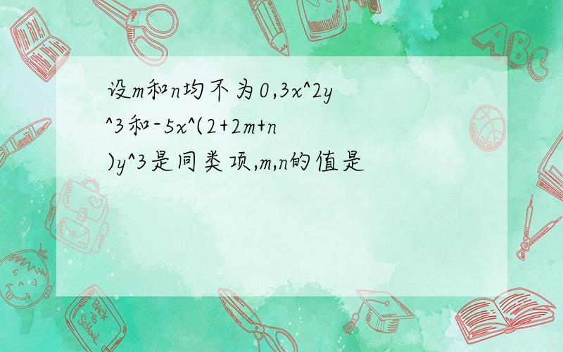 设m和n均不为0,3x^2y^3和-5x^(2+2m+n)y^3是同类项,m,n的值是