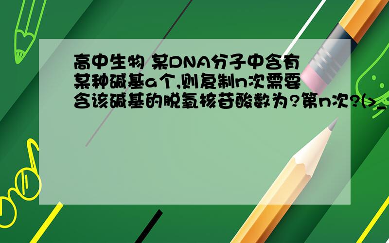 高中生物 某DNA分子中含有某种碱基a个,则复制n次需要含该碱基的脱氧核苷酸数为?第n次?(>_