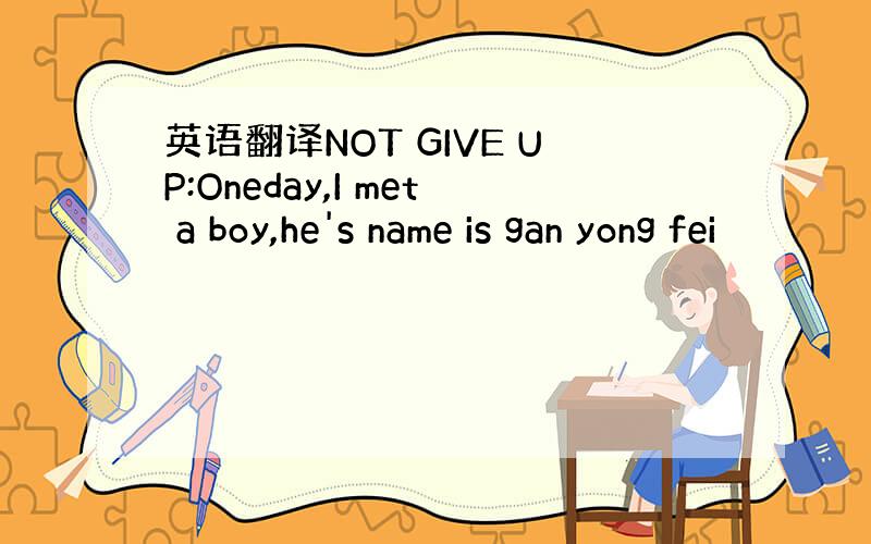 英语翻译NOT GIVE UP:Oneday,I met a boy,he's name is gan yong fei