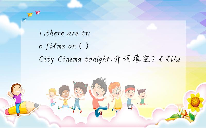 1,there are two films on ( )City Cinema tonight.介词填空2 l like