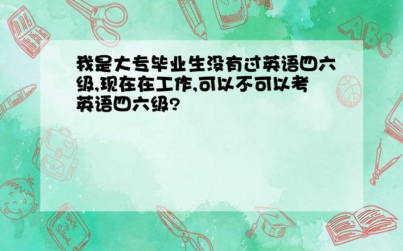 我是大专毕业生没有过英语四六级,现在在工作,可以不可以考英语四六级?