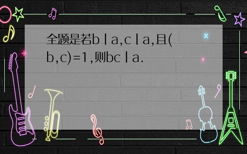 全题是若b|a,c|a,且(b,c)=1,则bc|a.