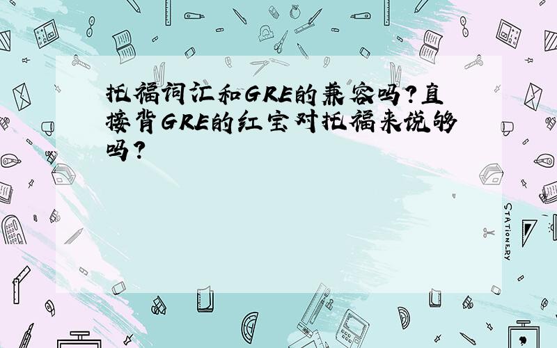 托福词汇和GRE的兼容吗?直接背GRE的红宝对托福来说够吗?