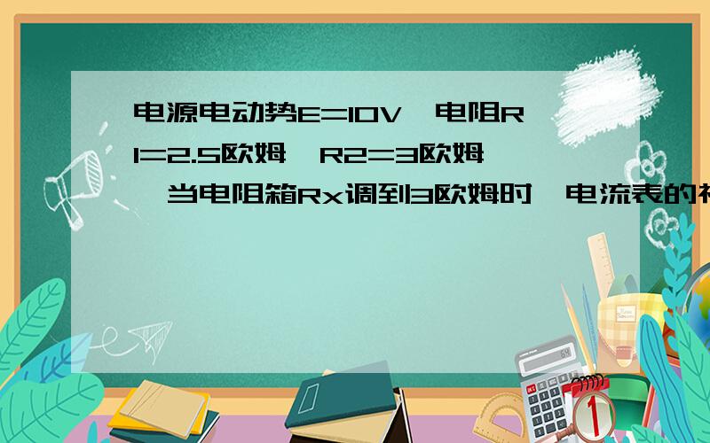 电源电动势E=10V,电阻R1=2.5欧姆,R2=3欧姆,当电阻箱Rx调到3欧姆时,电流表的视数为2A（电表理想处理）求