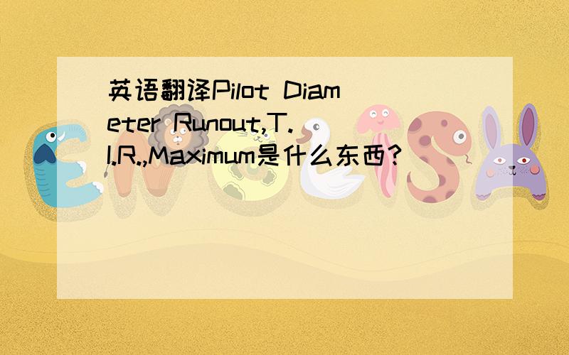 英语翻译Pilot Diameter Runout,T.I.R.,Maximum是什么东西?