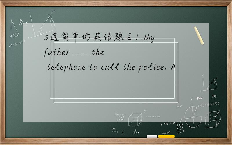 5道简单的英语题目1.My father ____the telephone to call the police. A