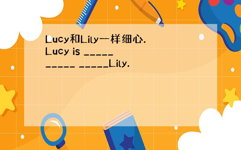 Lucy和Lily一样细心.Lucy is _____ _____ _____Lily.