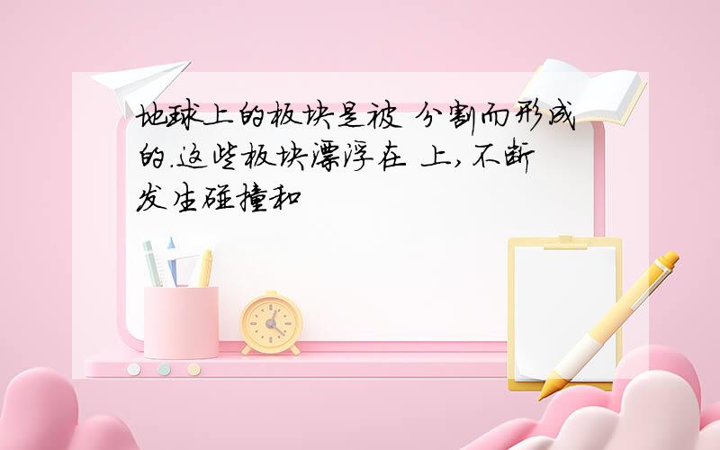 地球上的板块是被 分割而形成的.这些板块漂浮在 上,不断发生碰撞和