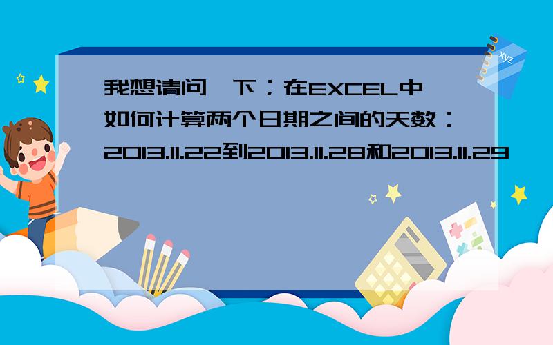 我想请问一下；在EXCEL中如何计算两个日期之间的天数：2013.11.22到2013.11.28和2013.11.29