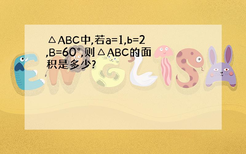 △ABC中,若a=1,b=2,B=60°,则△ABC的面积是多少?