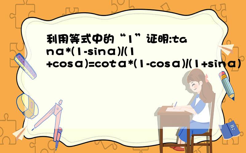 利用等式中的“1”证明:tanα*(1-sinα)/(1+cosα)=cotα*(1-cosα)/(1+sinα)