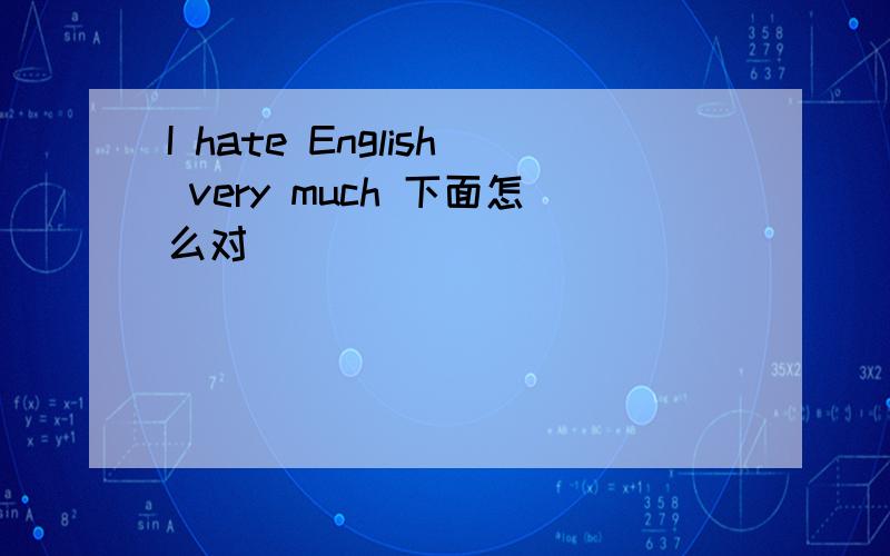 I hate English very much 下面怎么对