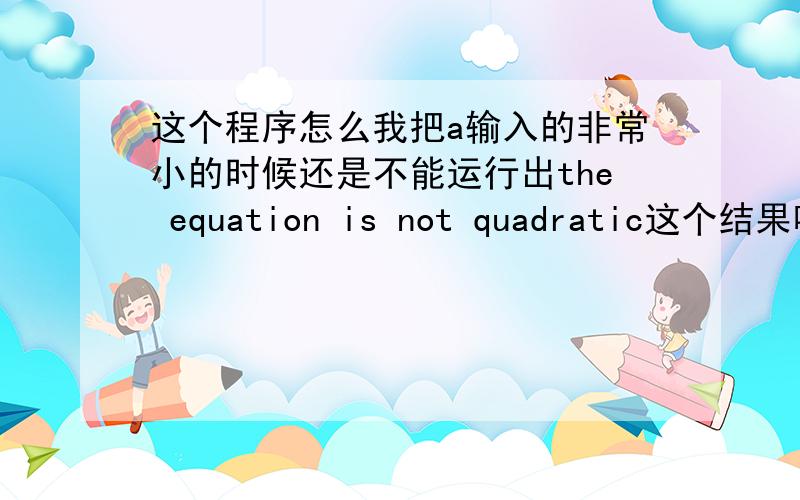 这个程序怎么我把a输入的非常小的时候还是不能运行出the equation is not quadratic这个结果呢?