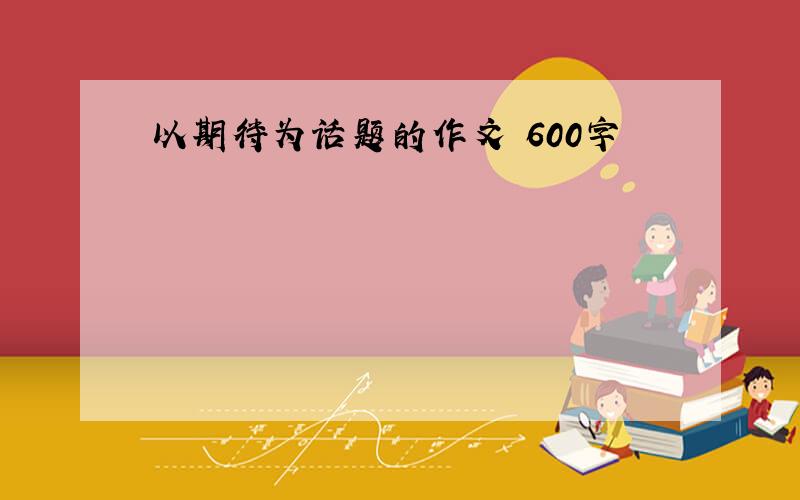 以期待为话题的作文 600字