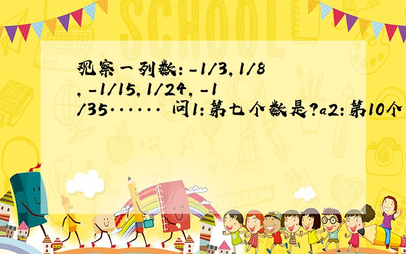 观察一列数：-1/3,1/8,-1/15,1/24,-1/35······ 问1:第七个数是?a2:第10个数是?a3：