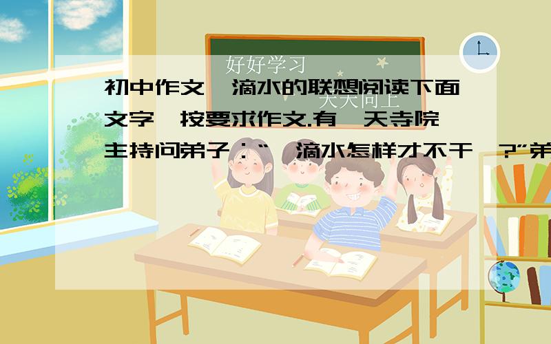 初中作文一滴水的联想阅读下面文字,按要求作文.有一天寺院主持问弟子：“一滴水怎样才不干涸?”弟子们想：孤零零一滴水,一阵