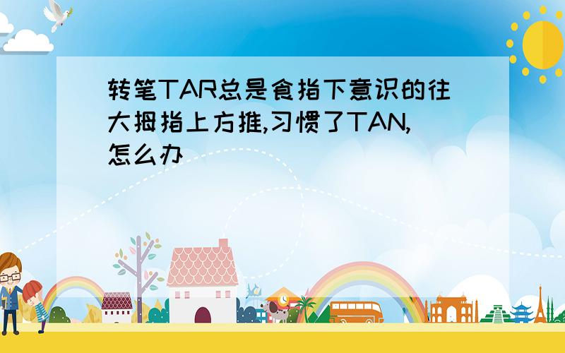 转笔TAR总是食指下意识的往大拇指上方推,习惯了TAN,怎么办