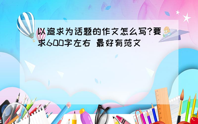 以追求为话题的作文怎么写?要求600字左右 最好有范文