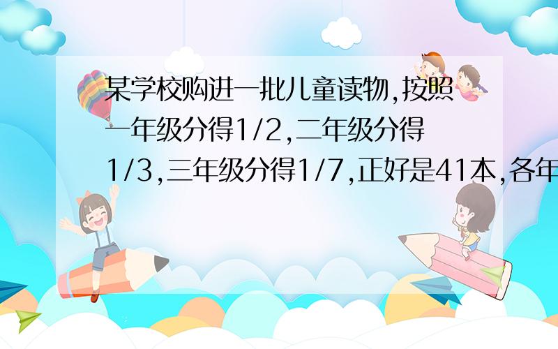 某学校购进一批儿童读物,按照一年级分得1/2,二年级分得1/3,三年级分得1/7,正好是41本,各年级各分得多少本?