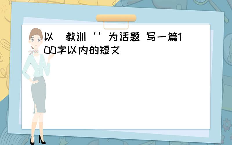 以＂教训‘’为话题 写一篇100字以内的短文