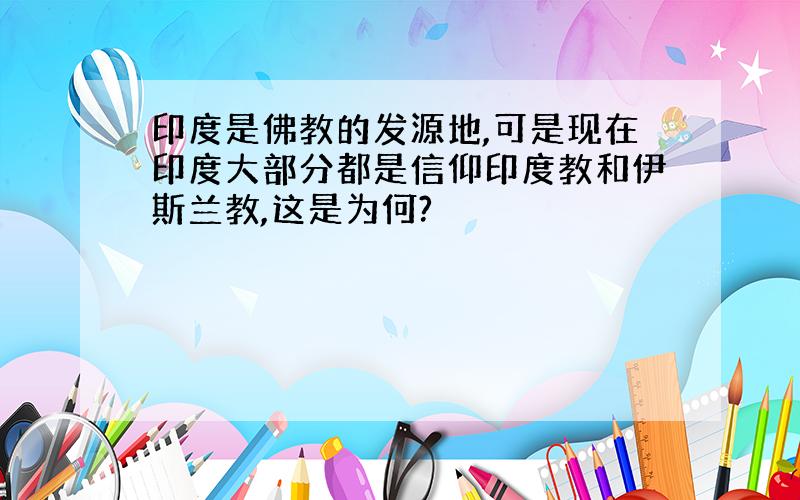 印度是佛教的发源地,可是现在印度大部分都是信仰印度教和伊斯兰教,这是为何?