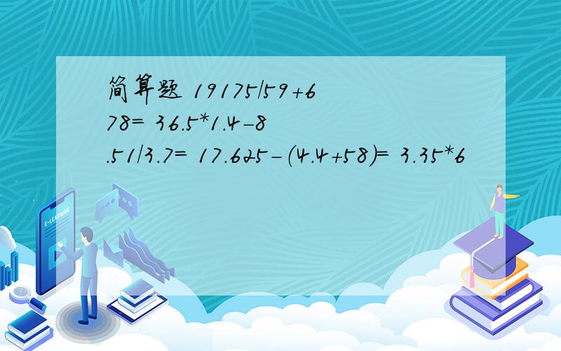 简算题 19175/59+678= 36.5*1.4-8.51/3.7= 17.625-（4.4+58）= 3.35*6