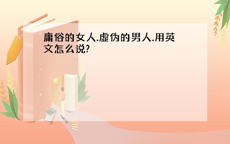 庸俗的女人.虚伪的男人.用英文怎么说?