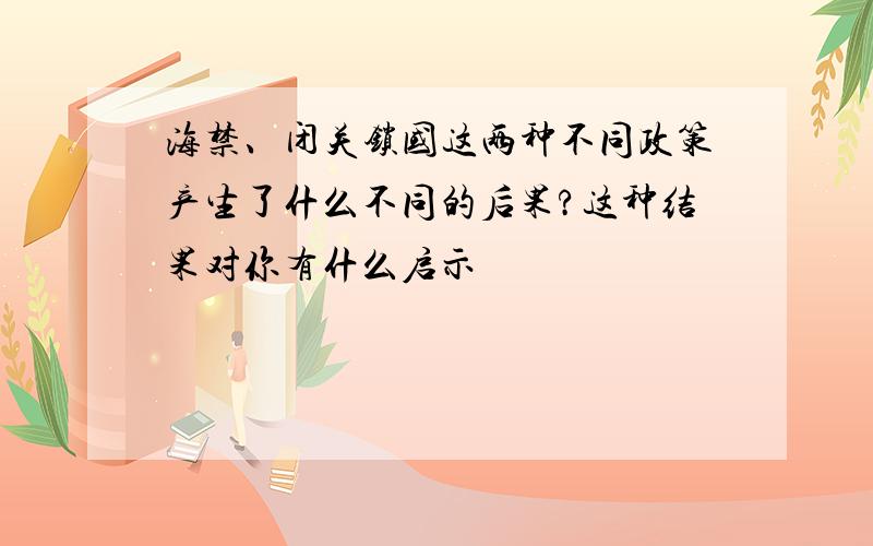 海禁、闭关锁国这两种不同政策产生了什么不同的后果?这种结果对你有什么启示