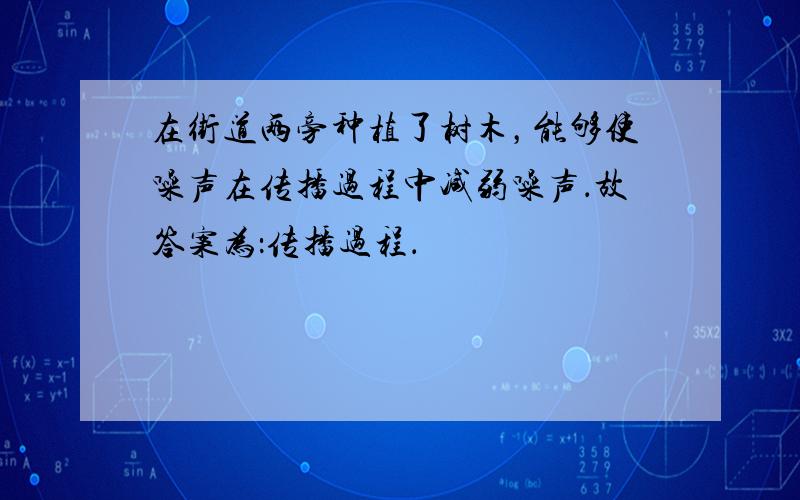 在街道两旁种植了树木，能够使噪声在传播过程中减弱噪声．故答案为：传播过程．