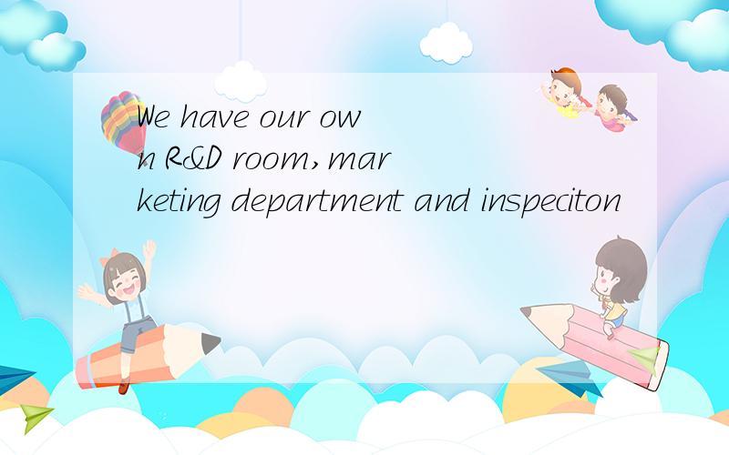 We have our own R&D room,marketing department and inspeciton