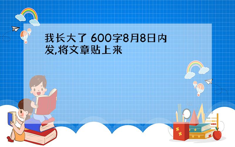 我长大了 600字8月8日内发,将文章贴上来