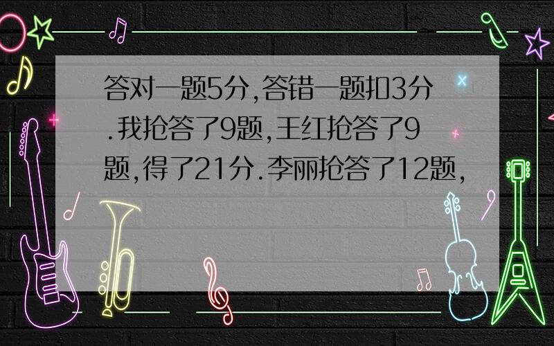 答对一题5分,答错一题扣3分.我抢答了9题,王红抢答了9题,得了21分.李丽抢答了12题,